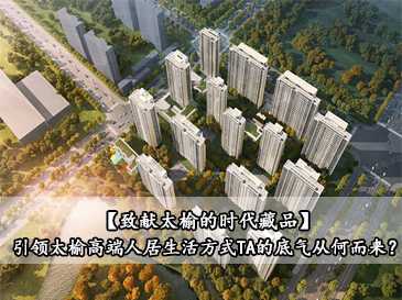 【致獻太榆的時代藏品】引領太榆高端人居生活方式，TA的底氣從何而來？ 