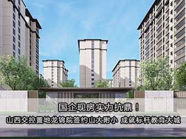國企現房實力抗鼎！山西交控置地龍錦院簽約山大附小 成就標桿教育大城！ 